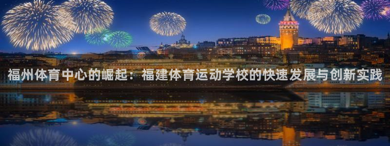 JJB竞技宝官网下载平台注册：福州体育中心的崛起：福