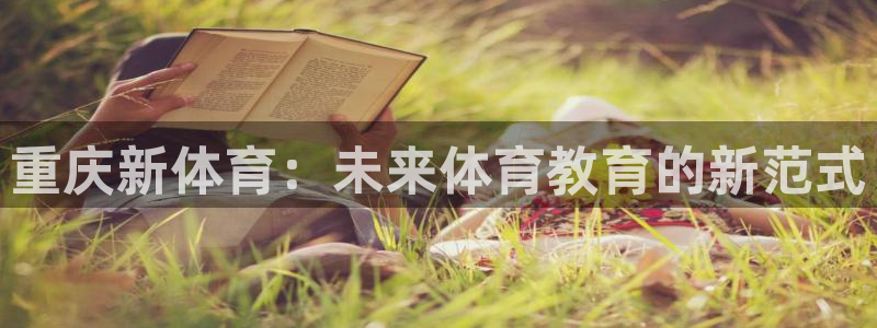 JJB竞技宝官网下载平台是正规平台吗安全吗：重庆新体育：未来