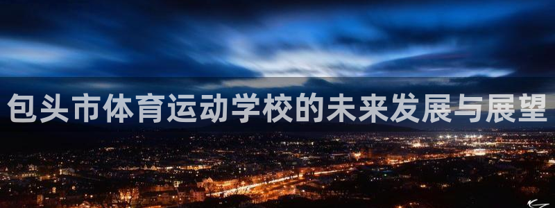JJB竞技宝官方集团官网：包头市体育运动学校的未来发展与展望