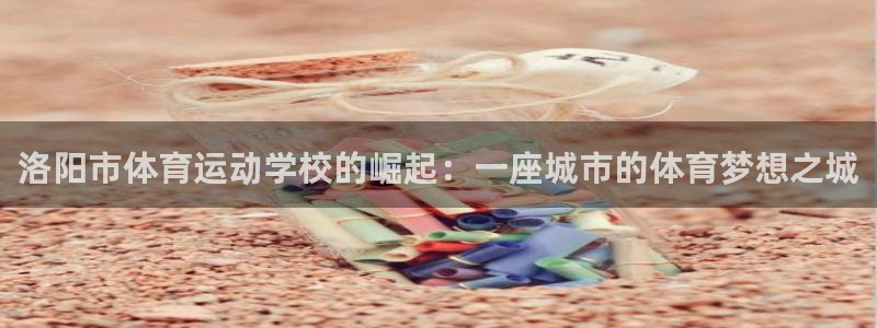 海南JJB竞技宝官网下载发展怎么样：洛阳市体育运动学校的崛起