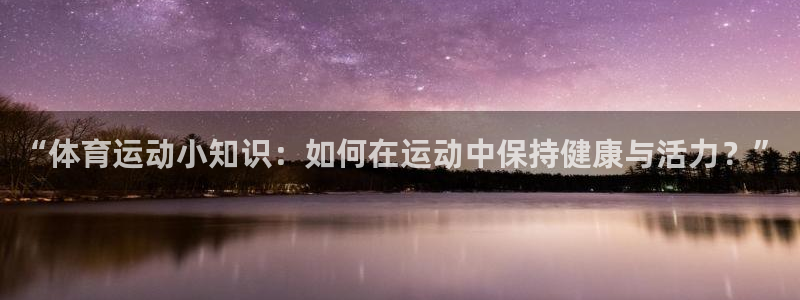 JJB竞技宝官网下载联系电话：“体育运动小知识：如何
