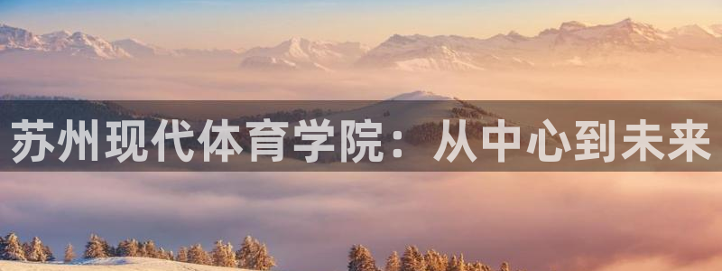 JJB竞技宝官网下载开户：苏州现代体育学院：从中心到