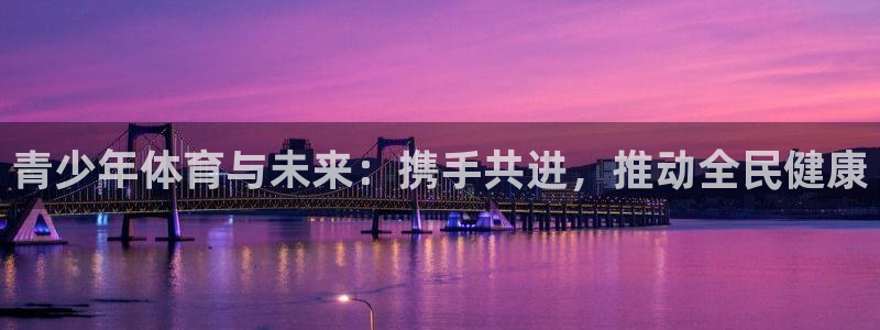 JJB竞技宝官网下载招商电话是多少：青少年体育与未来：携手共