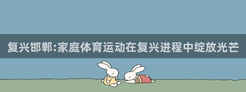 JJB竞技宝官方正版app神州：复兴邯郸:家庭体育运动在复兴