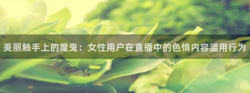 乐球直播免费：美丽触手上的魔鬼：女性用户在直播中的色情内容滥用行为