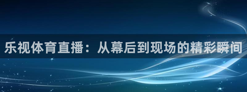 乐球直播免费进入：乐视体育直播：从幕后到现场的精彩瞬间
