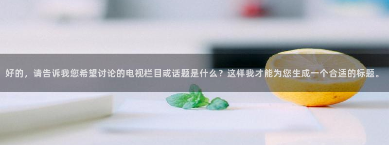 乐球直播免费观看下载安装：好的，请告诉我您希望讨论的电视栏目或话题是什么？这样我才能为您生成一个合适的标题。