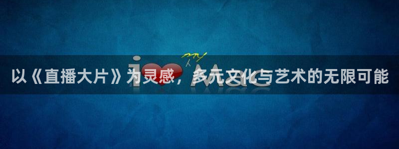 乐球直播.：以《直播大片》为灵感，多元文化与艺术的无限可能
