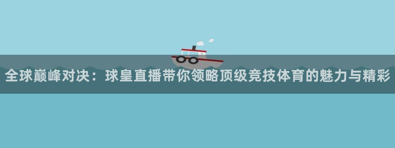 乐球直播在线观看免费高清：全球巅峰对决：球皇直播带你领略顶级竞技体育的魅力与精彩