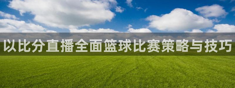 jrs乐球吧低调看直播nba：以比分直播全面篮球比赛策略与技巧
