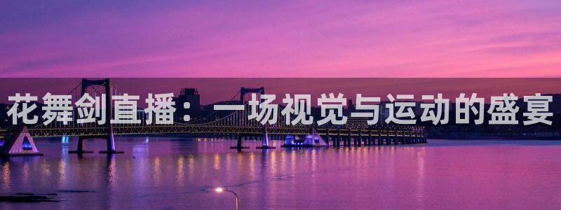 乐球直播免费看nba：花舞剑直播：一场视觉与运动的盛宴