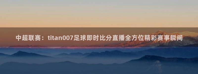 乐球直播app官网入口安卓版：中超联赛：titan007足球即时比分直播全方位精彩赛事瞬间